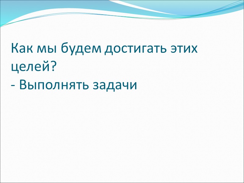 Как мы будем достигать этих целей?  - Выполнять задачи